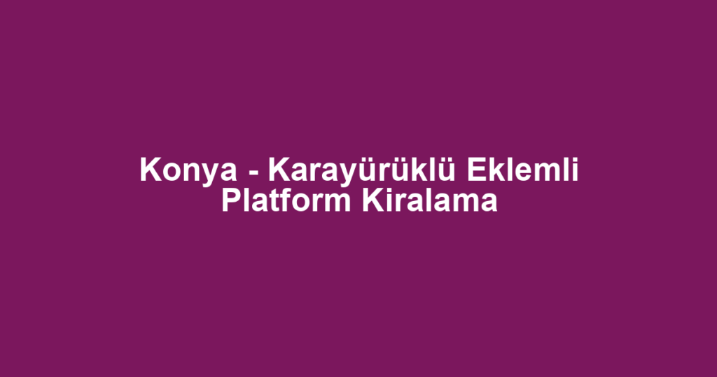 Konya - Karayürüklü Eklemli Platform Kiralama