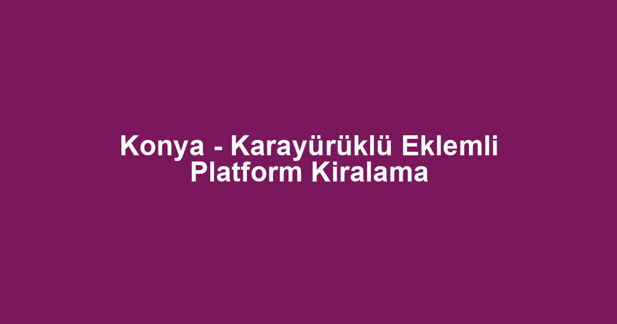 Konya - Karayürüklü Eklemli Platform Kiralama