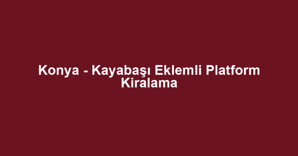 Konya - Kayabaşı Eklemli Platform Kiralama