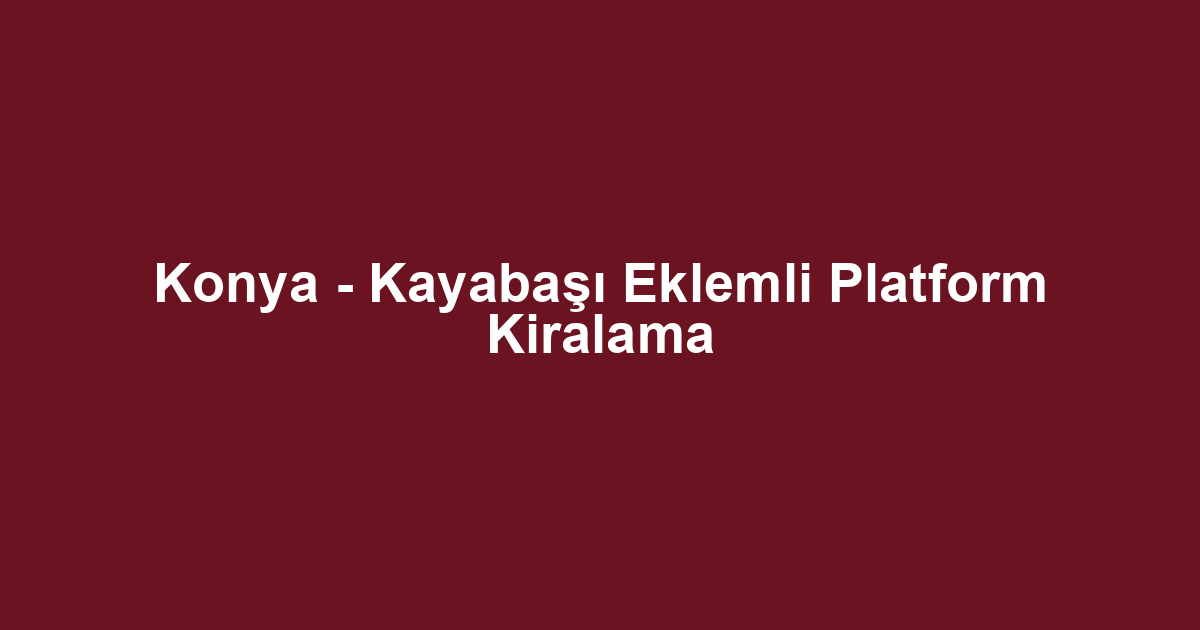 Konya - Kayabaşı Eklemli Platform Kiralama