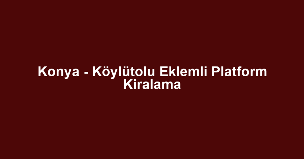 Konya - Köylütolu Eklemli Platform Kiralama