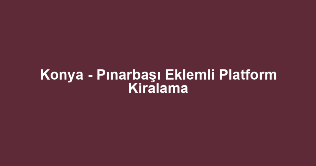 Konya - Pınarbaşı Eklemli Platform Kiralama