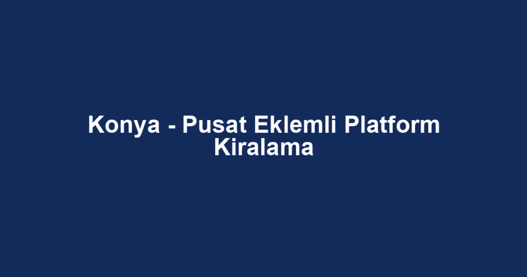 Konya - Pusat Eklemli Platform Kiralama