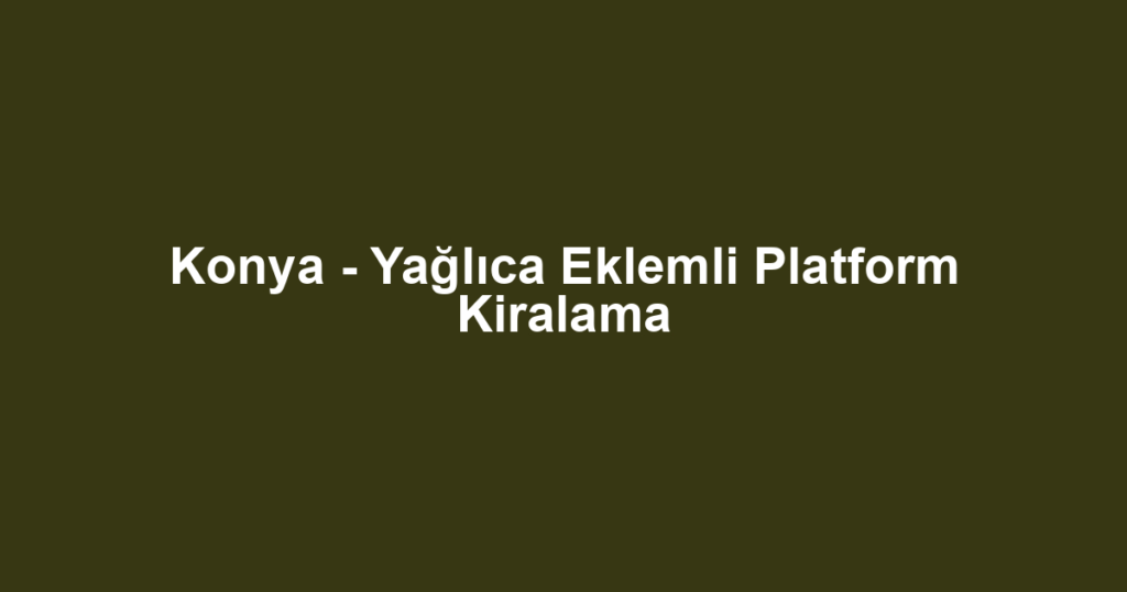 Konya - Yağlıca Eklemli Platform Kiralama