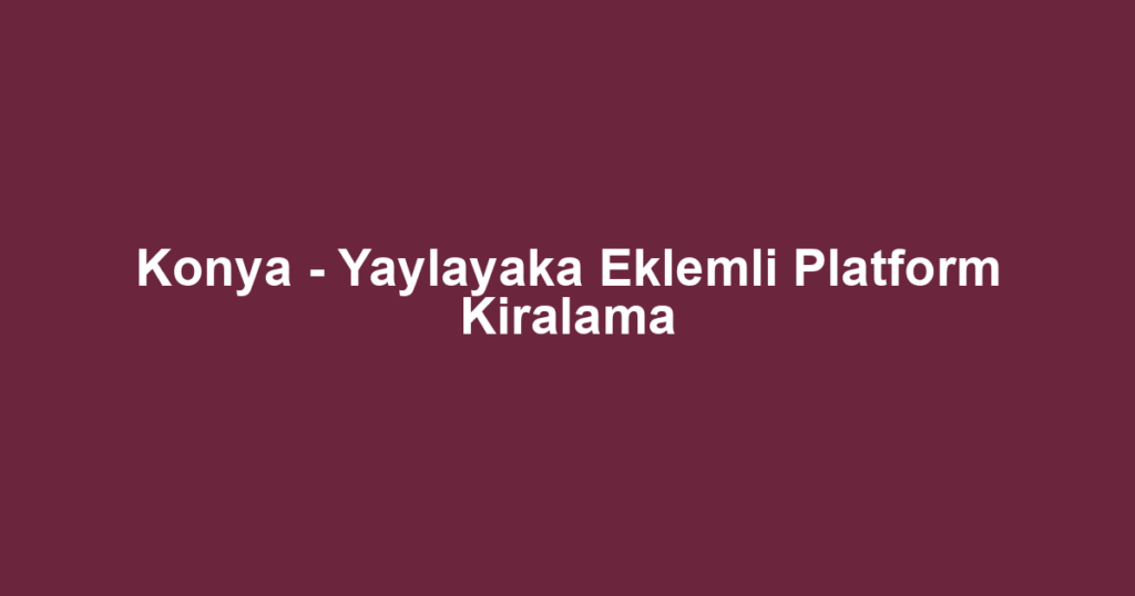 Konya - Yaylayaka Eklemli Platform Kiralama