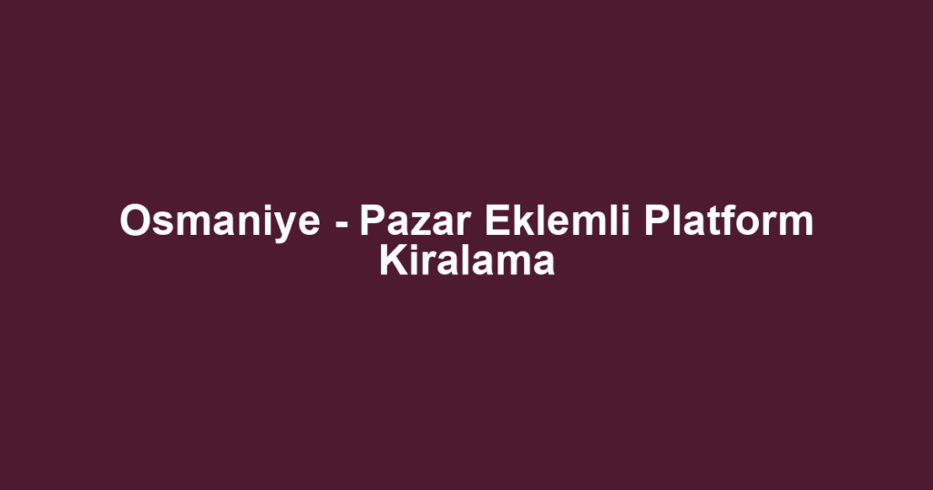 Osmaniye - Pazar Eklemli Platform Kiralama