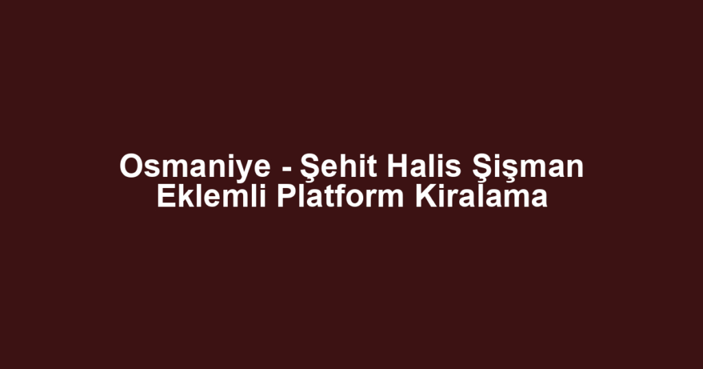 Osmaniye - Şehit Halis Şişman Eklemli Platform Kiralama