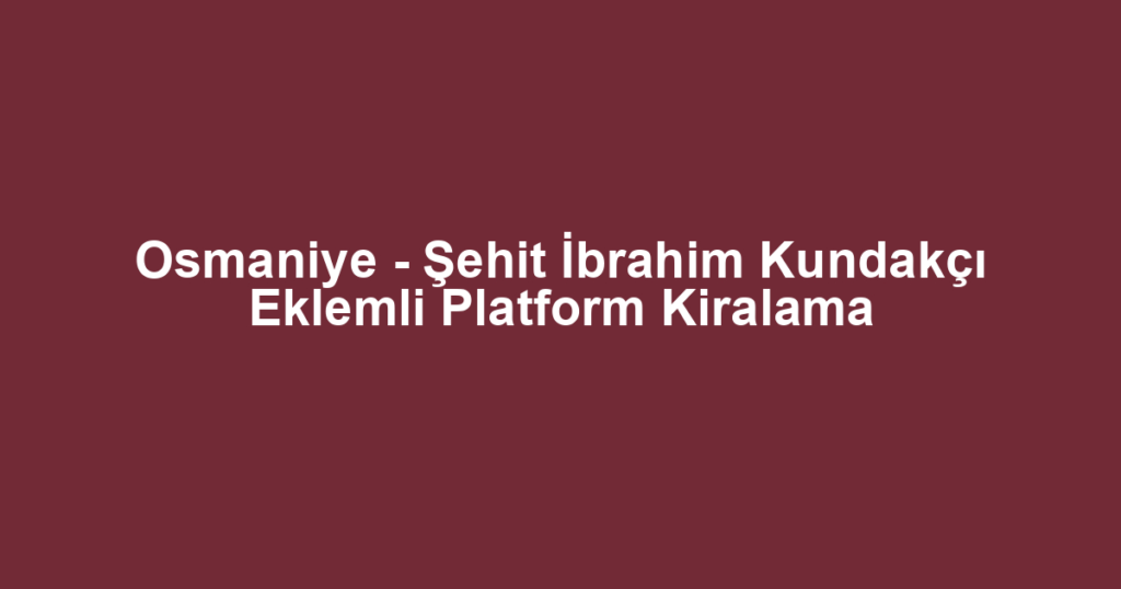 Osmaniye - Şehit İbrahim Kundakçı Eklemli Platform Kiralama
