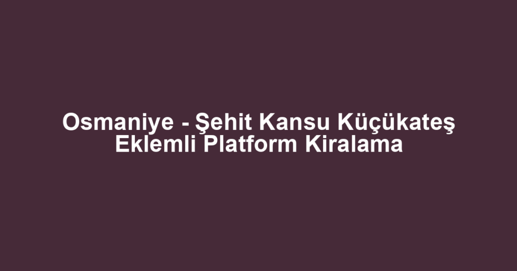 Osmaniye - Şehit Kansu Küçükateş Eklemli Platform Kiralama