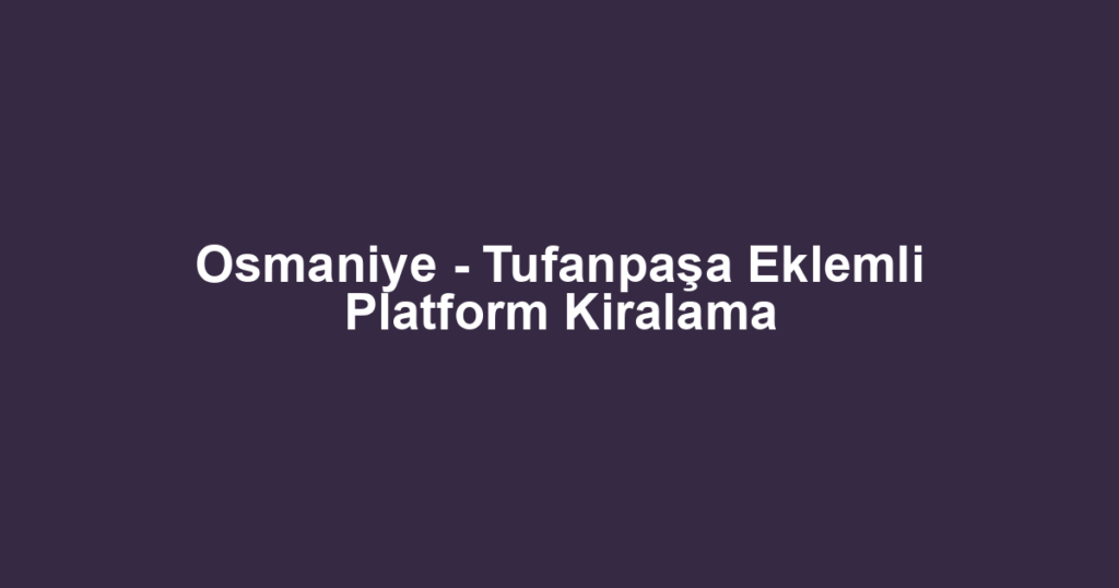 Osmaniye - Tufanpaşa Eklemli Platform Kiralama