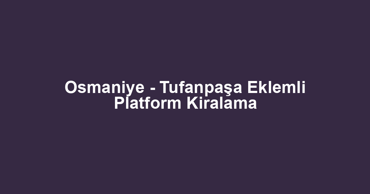 Osmaniye - Tufanpaşa Eklemli Platform Kiralama