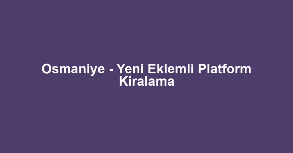 Osmaniye - Yeni Eklemli Platform Kiralama