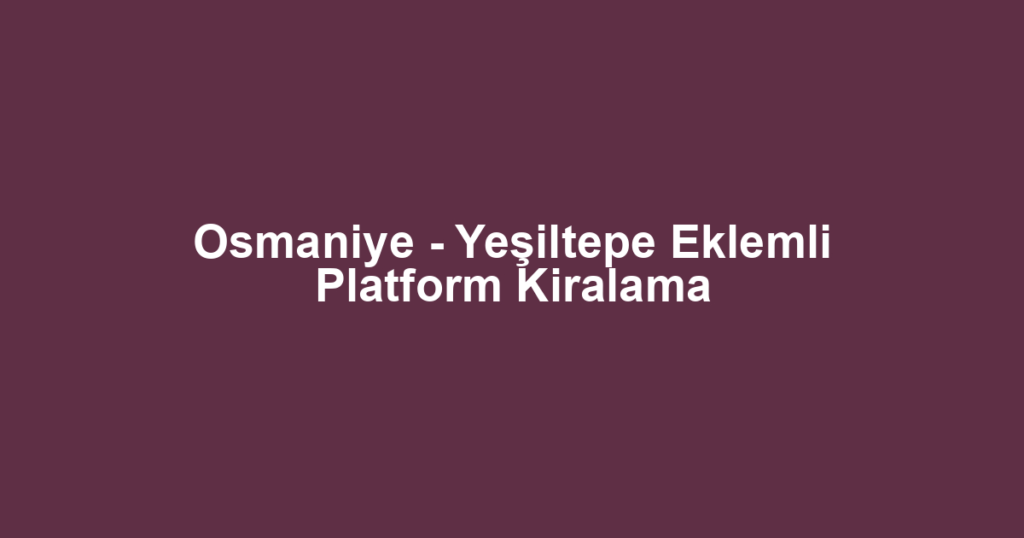 Osmaniye - Yeşiltepe Eklemli Platform Kiralama