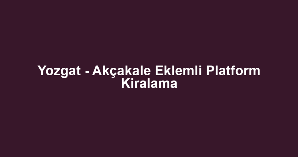 Yozgat - Akçakale Eklemli Platform Kiralama