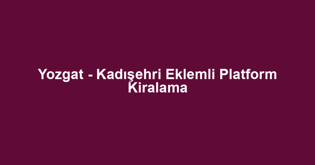 Yozgat - Kadışehri Eklemli Platform Kiralama
