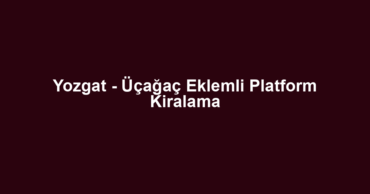Yozgat - Üçağaç Eklemli Platform Kiralama