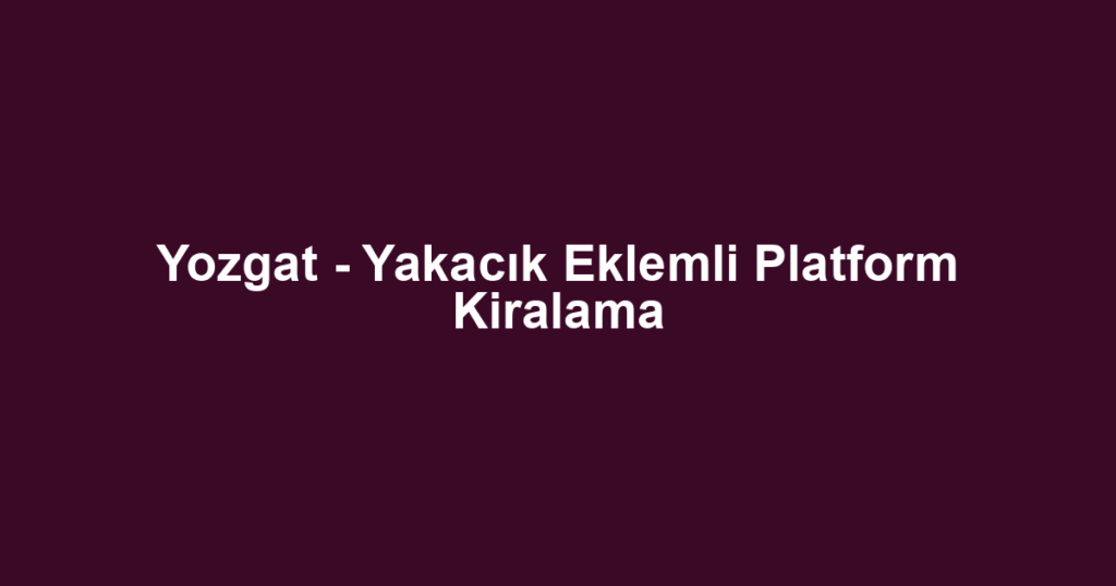 Yozgat - Yakacık Eklemli Platform Kiralama