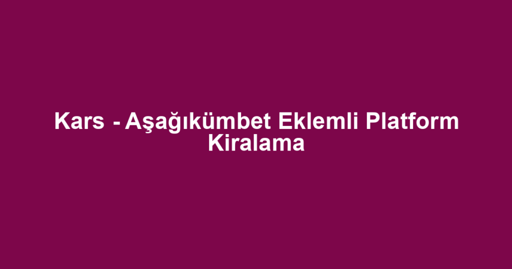 Kars - Aşağıkümbet Eklemli Platform Kiralama
