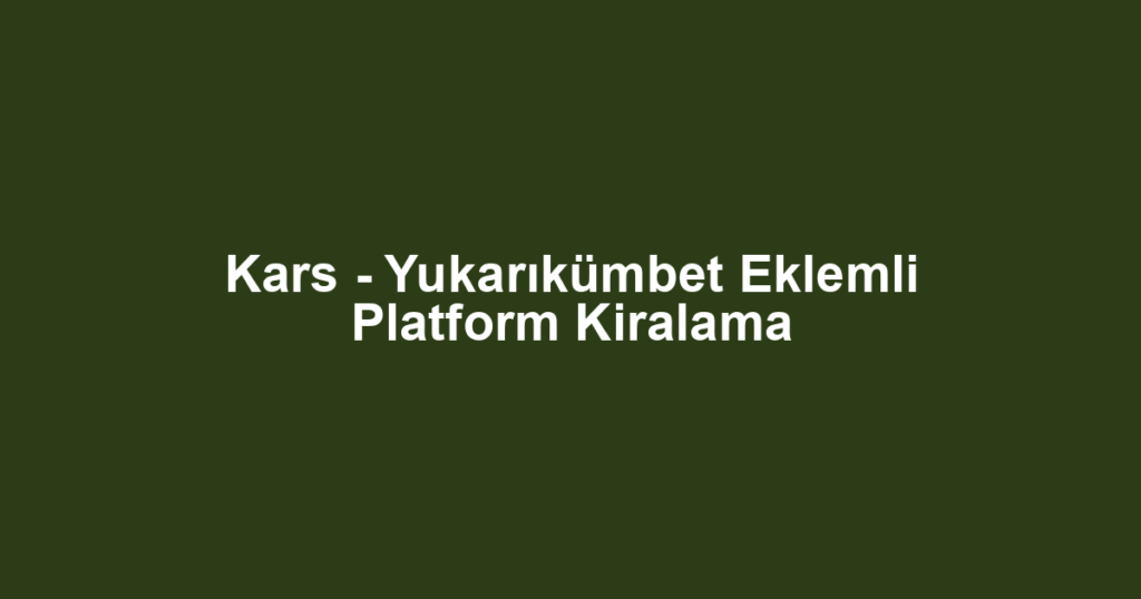 Kars - Yukarıkümbet Eklemli Platform Kiralama