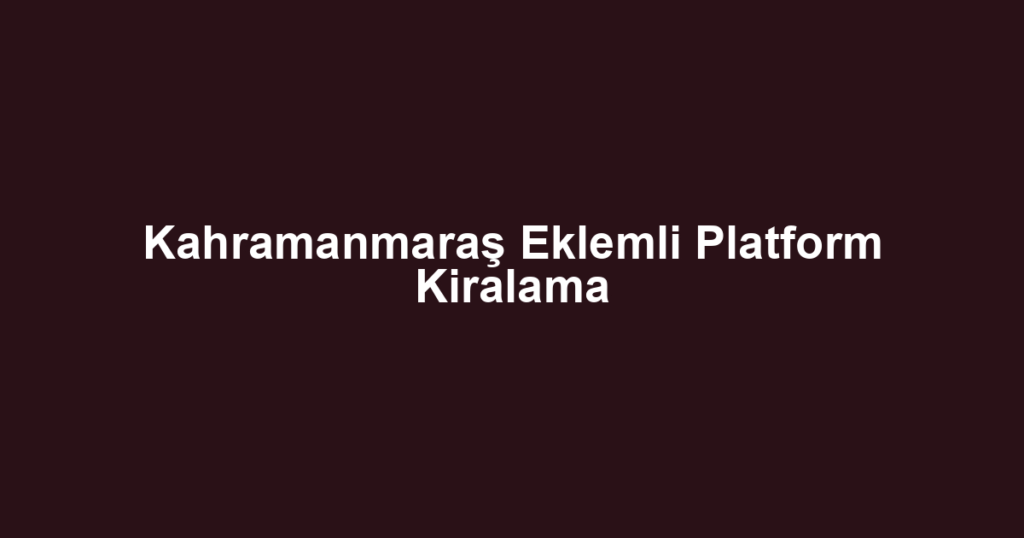 Kahramanmaraş Eklemli Platform Kiralama