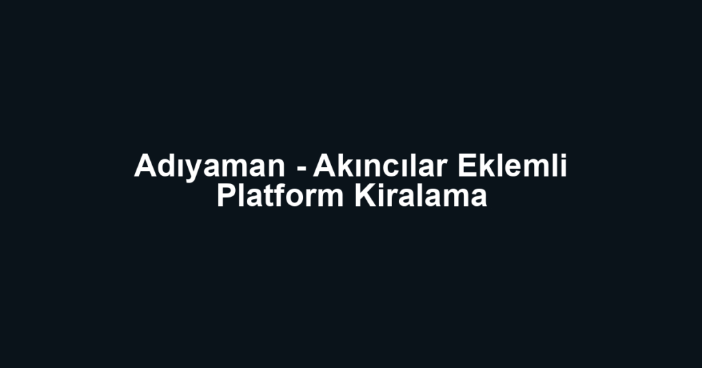 Adıyaman - Akıncılar Eklemli Platform Kiralama
