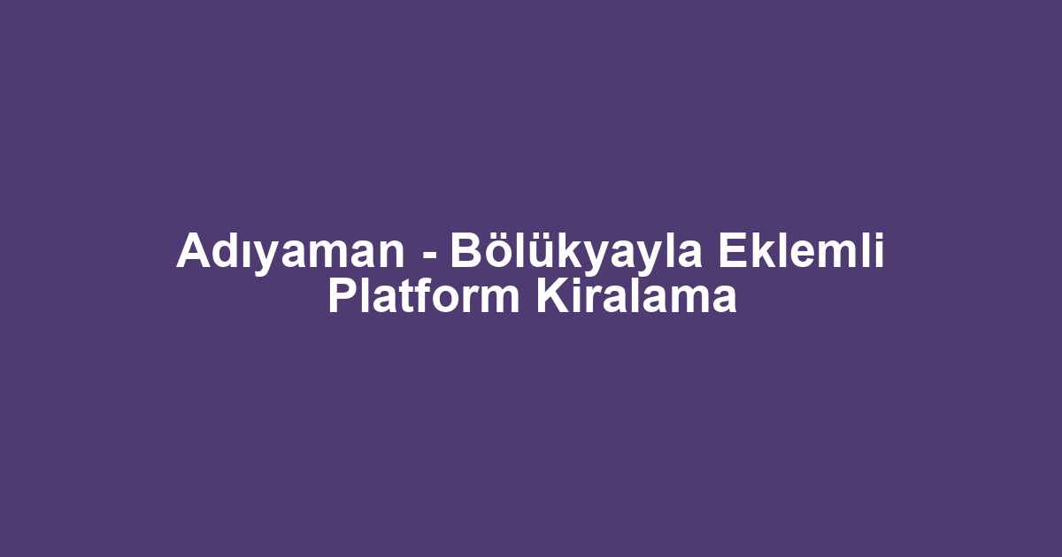 Adıyaman - Bölükyayla Eklemli Platform Kiralama