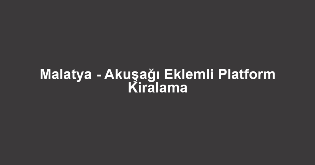 Malatya - Akuşağı Eklemli Platform Kiralama