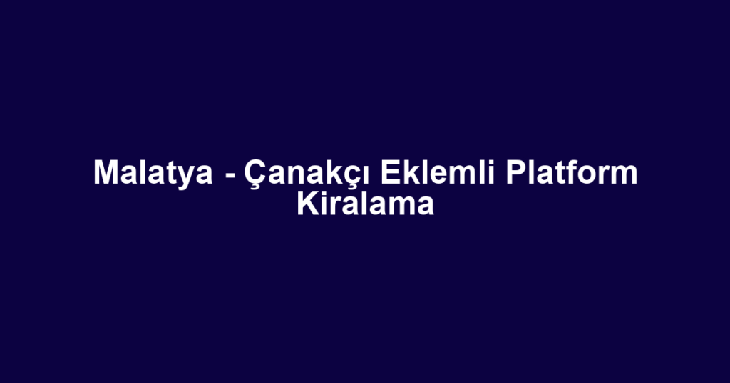 Malatya - Çanakçı Eklemli Platform Kiralama