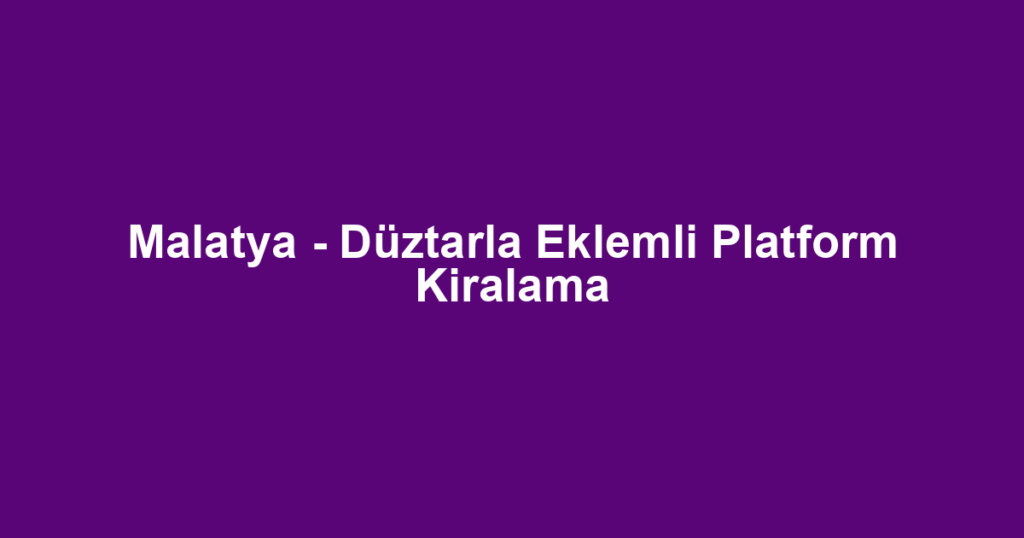 Malatya - Düztarla Eklemli Platform Kiralama