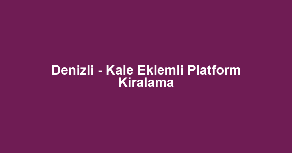 Denizli - Kale Eklemli Platform Kiralama