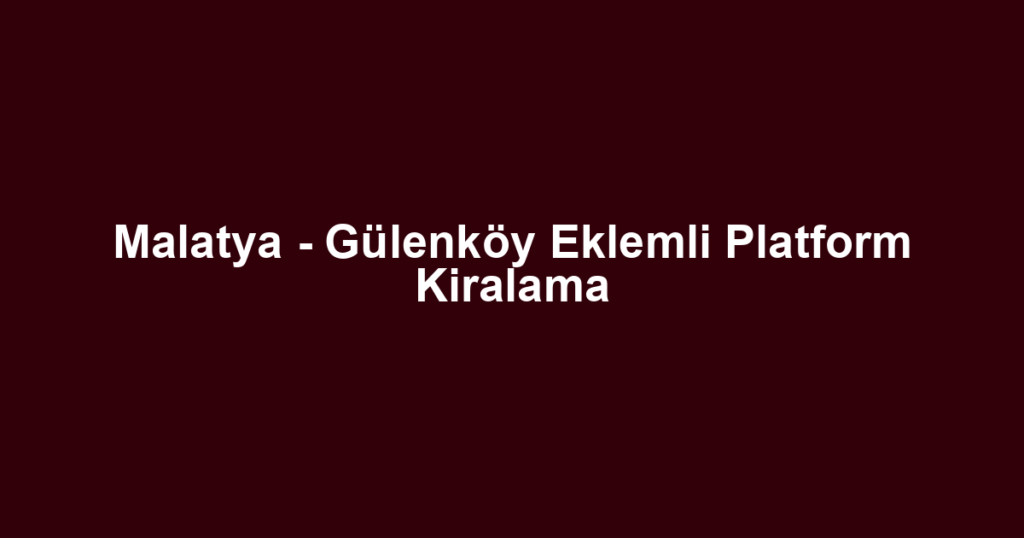 Malatya - Gülenköy Eklemli Platform Kiralama