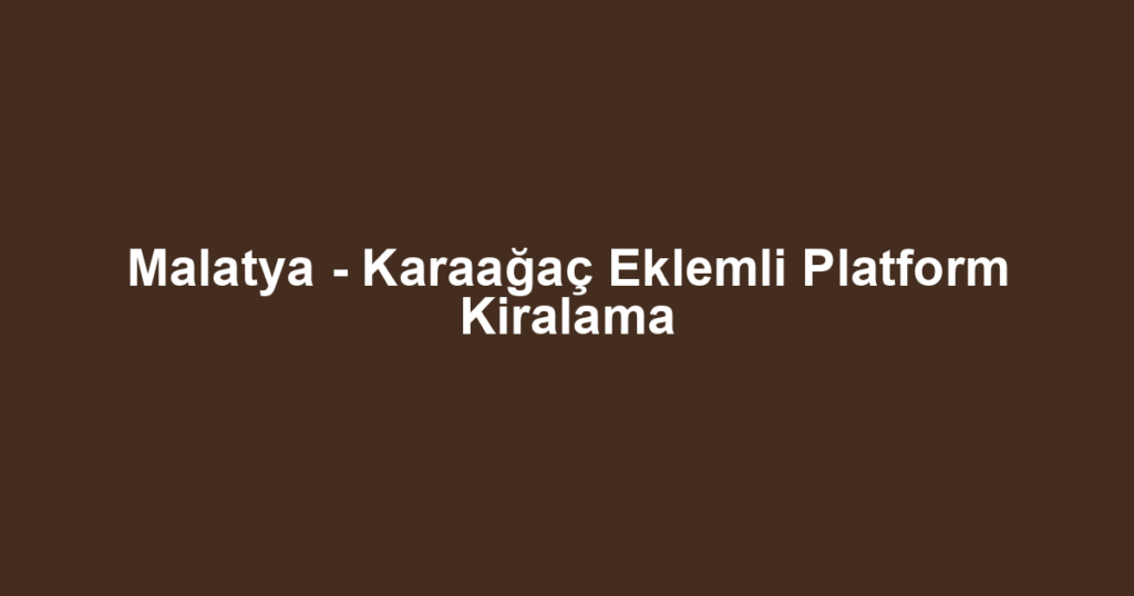 Malatya - Karaağaç Eklemli Platform Kiralama