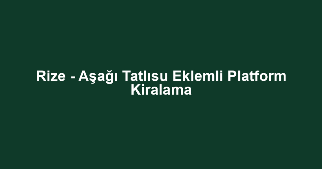 Rize - Aşağı Tatlısu Eklemli Platform Kiralama