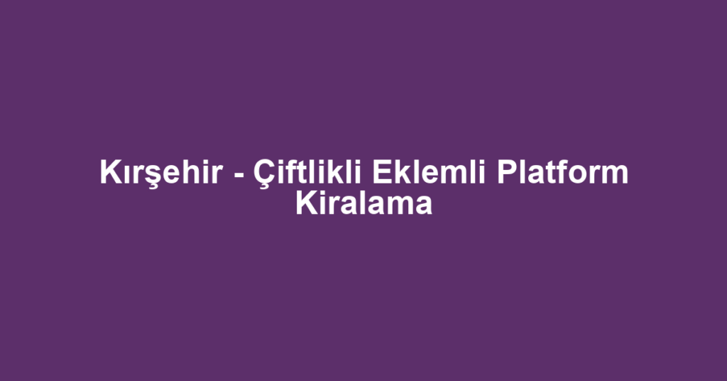 Kırşehir - Çiftlikli Eklemli Platform Kiralama