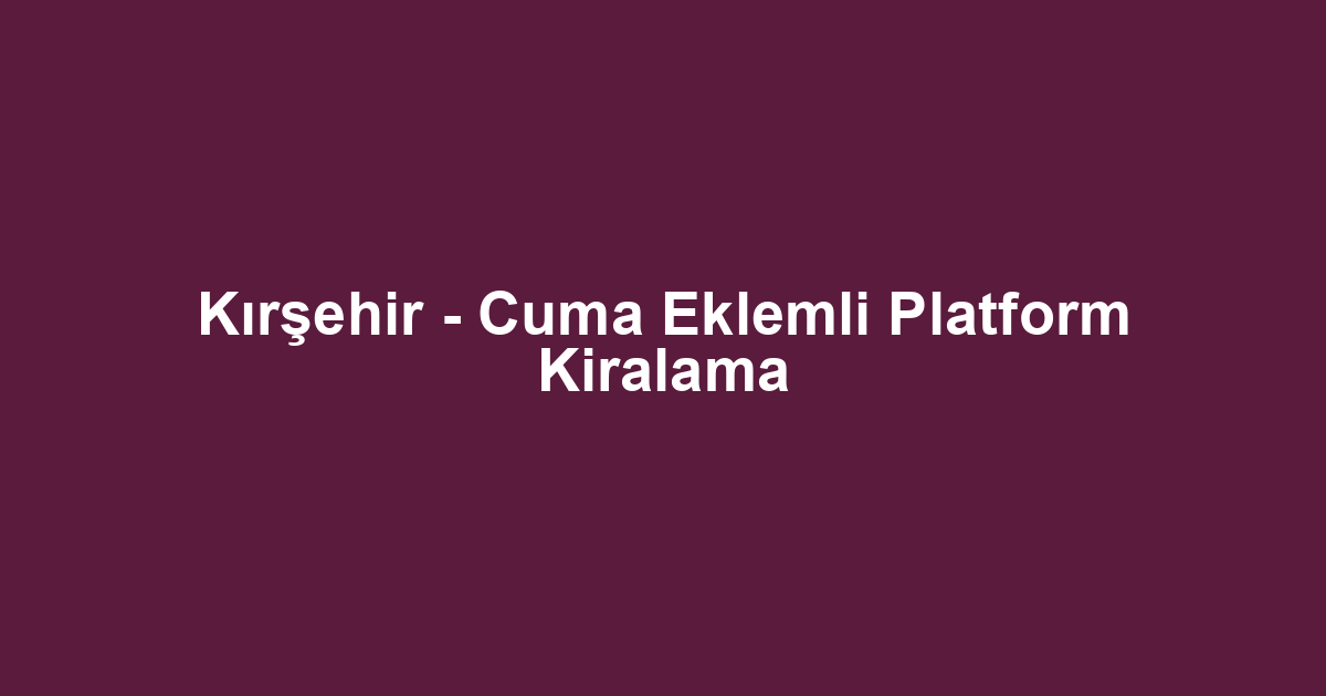 Kırşehir - Cuma Eklemli Platform Kiralama