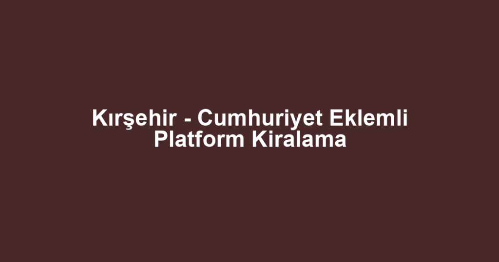 Kırşehir - Cumhuriyet Eklemli Platform Kiralama