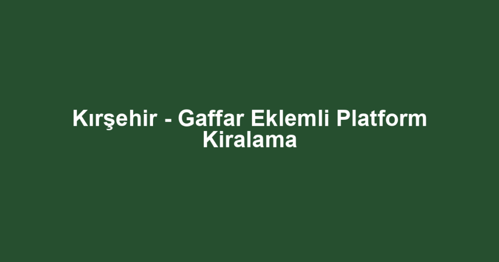 Kırşehir - Gaffar Eklemli Platform Kiralama