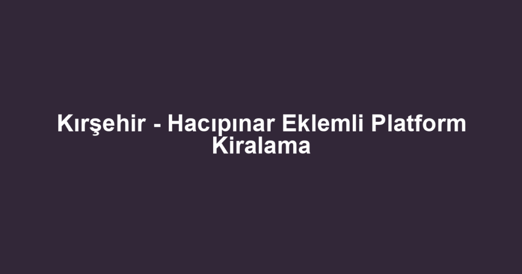 Kırşehir - Hacıpınar Eklemli Platform Kiralama