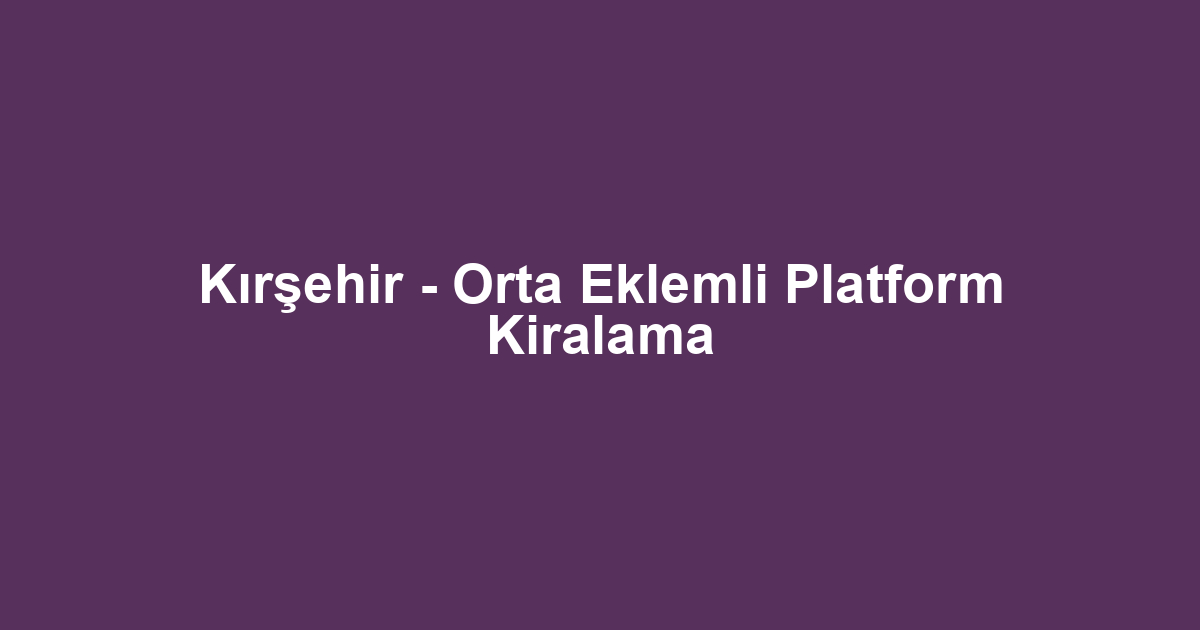 Kırşehir - Orta Eklemli Platform Kiralama
