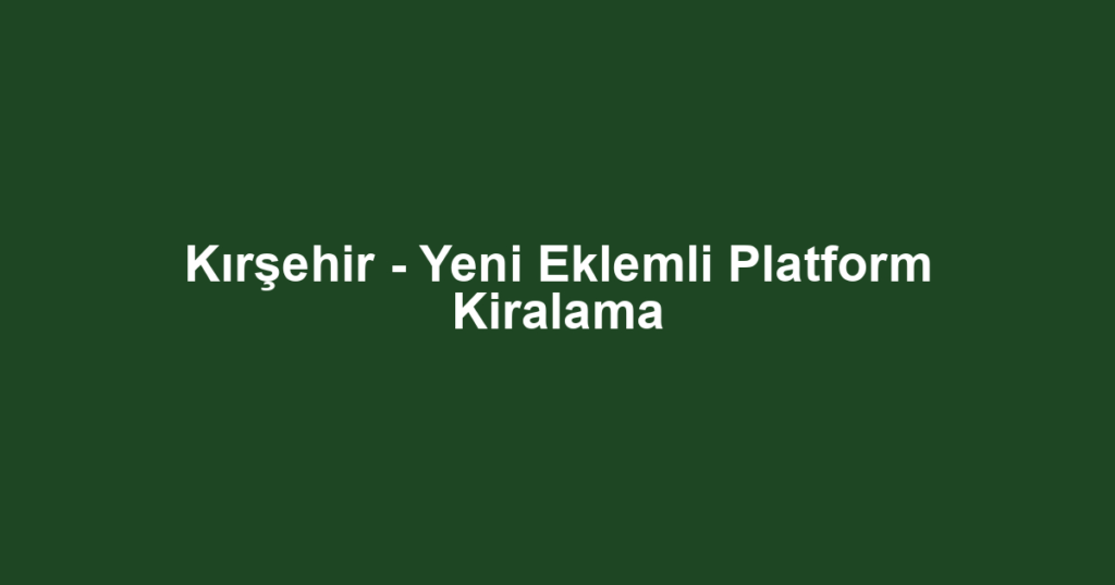 Kırşehir - Yeni Eklemli Platform Kiralama