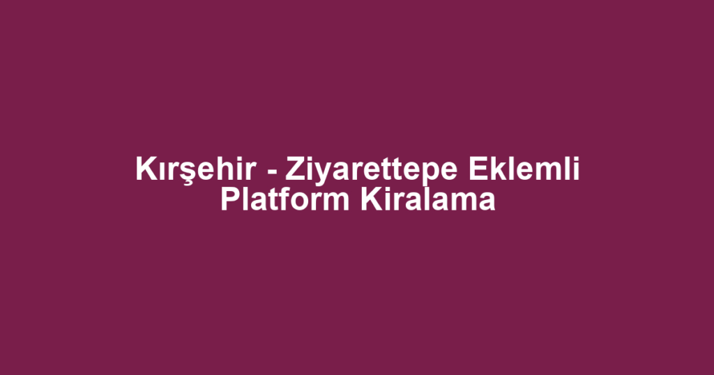 Kırşehir - Ziyarettepe Eklemli Platform Kiralama