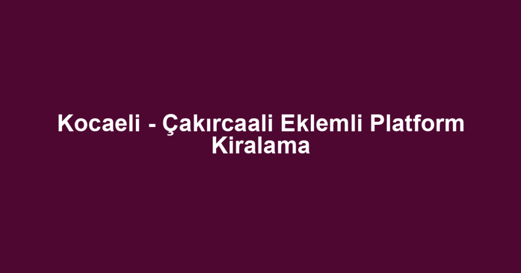 Kocaeli - Çakırcaali Eklemli Platform Kiralama