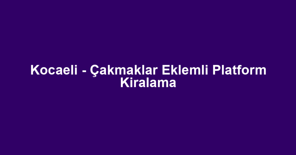 Kocaeli - Çakmaklar Eklemli Platform Kiralama