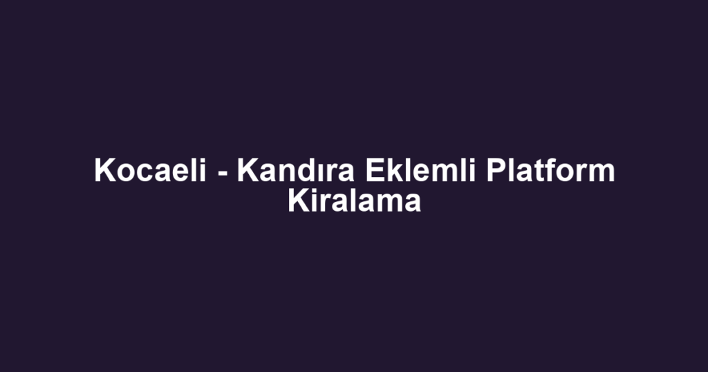 Kocaeli - Kandıra Eklemli Platform Kiralama