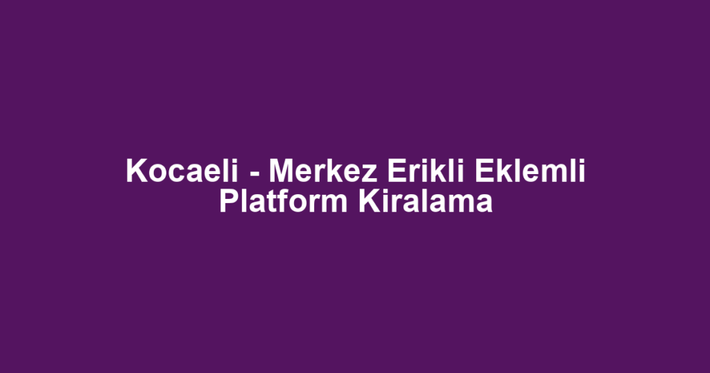 Kocaeli - Merkez Erikli Eklemli Platform Kiralama