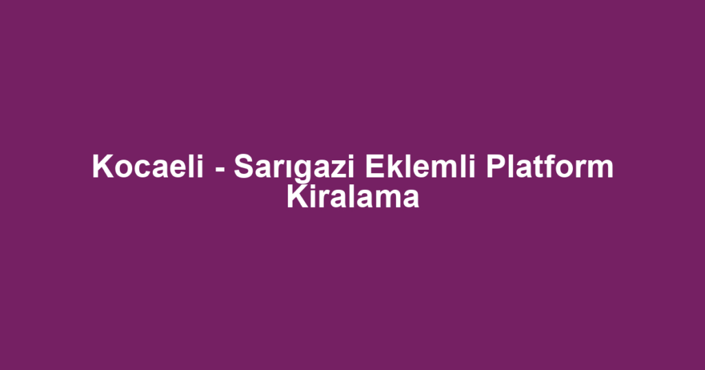 Kocaeli - Sarıgazi Eklemli Platform Kiralama