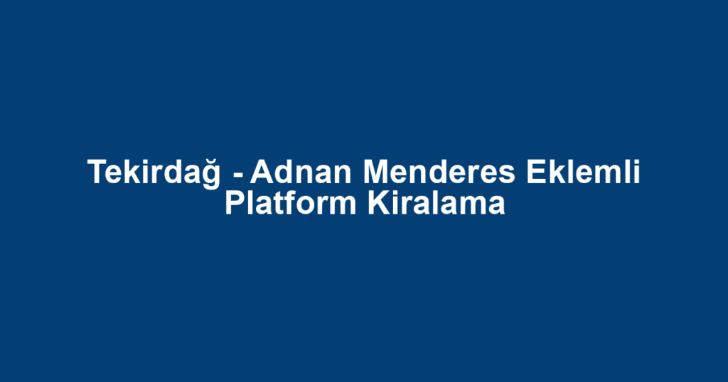 Tekirdağ - Adnan Menderes Eklemli Platform Kiralama