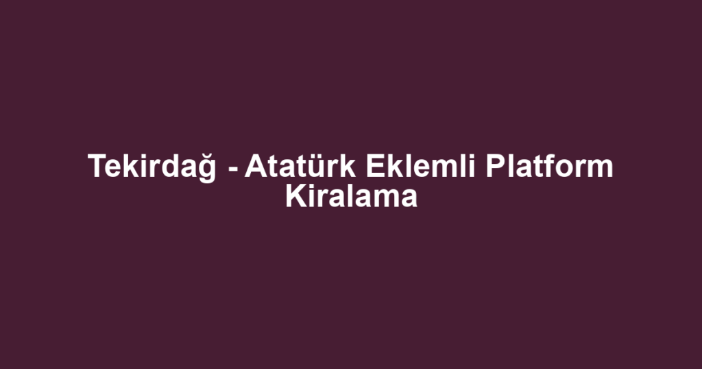 Tekirdağ - Atatürk Eklemli Platform Kiralama