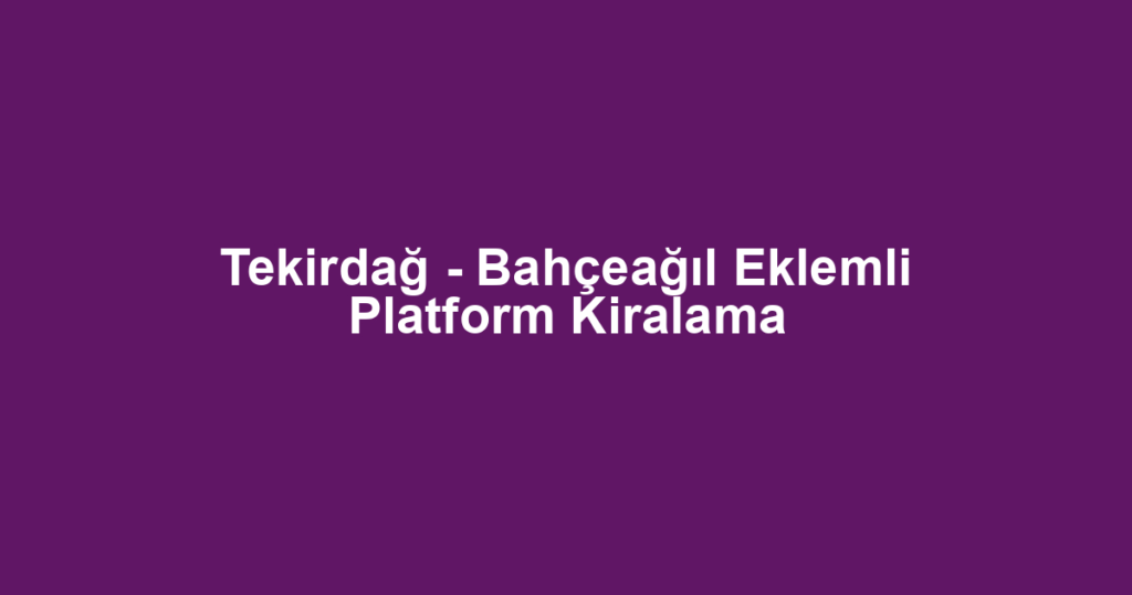 Tekirdağ - Bahçeağıl Eklemli Platform Kiralama