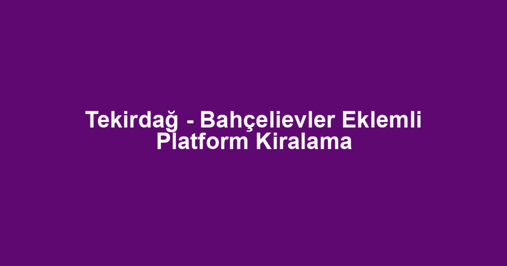 Tekirdağ - Bahçelievler Eklemli Platform Kiralama